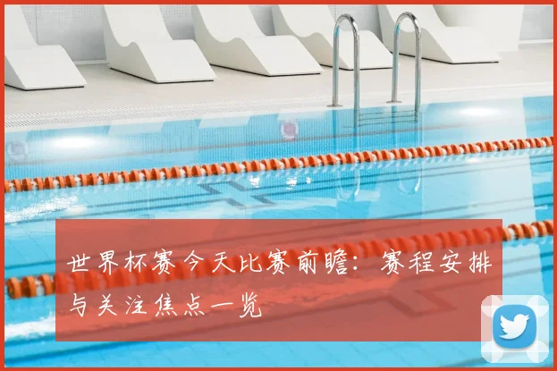 世界杯赛今天比赛前瞻：赛程安排与关注焦点一览