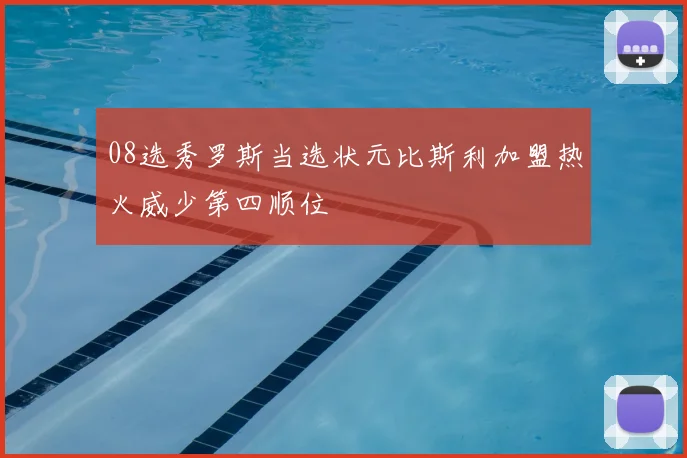 08选秀罗斯当选状元比斯利加盟热火威少第四顺位