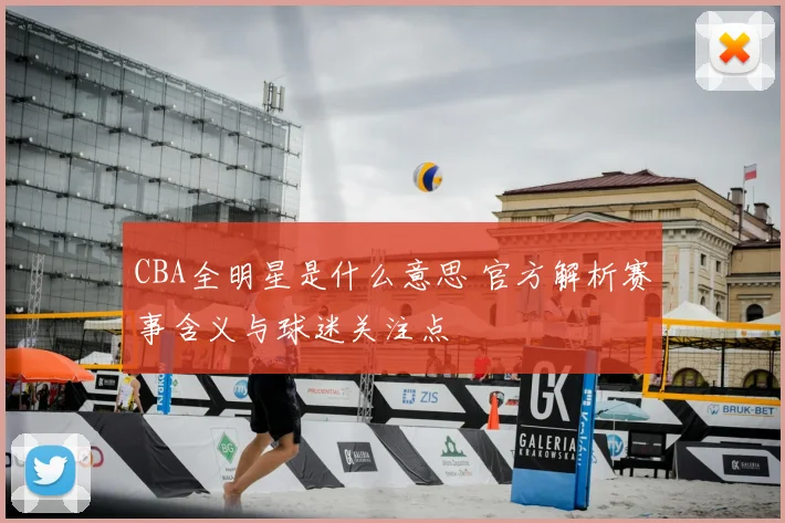 CBA全明星是什么意思 官方解析赛事含义与球迷关注点