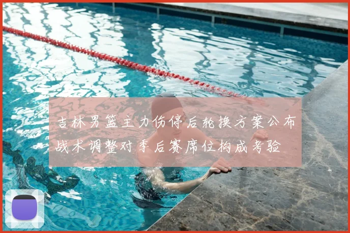吉林男篮主力伤停后轮换方案公布战术调整对季后赛席位构成考验