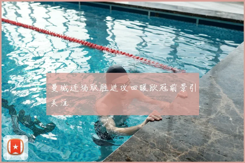 曼城连场取胜进攻回暖欧冠前景引关注