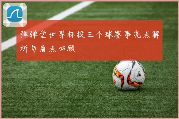 弹弹堂世界杯投三个球赛事亮点解析与看点回顾