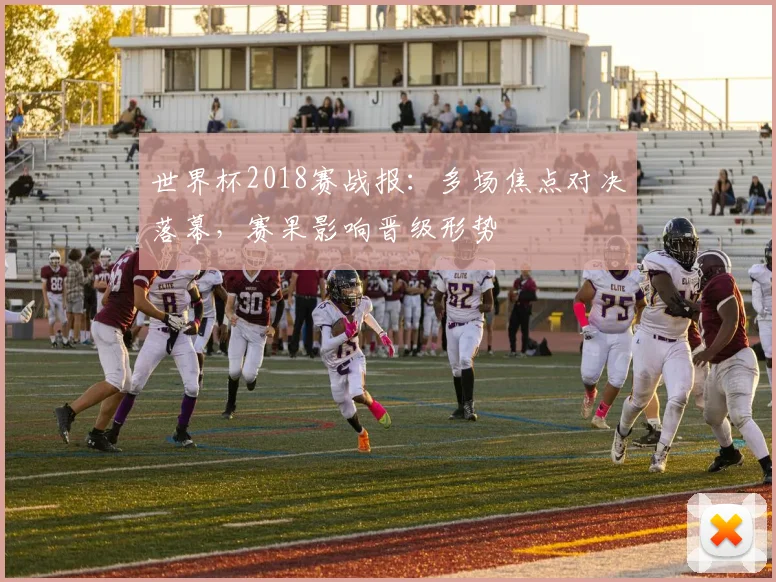 世界杯2018赛战报：多场焦点对决落幕，赛果影响晋级形势