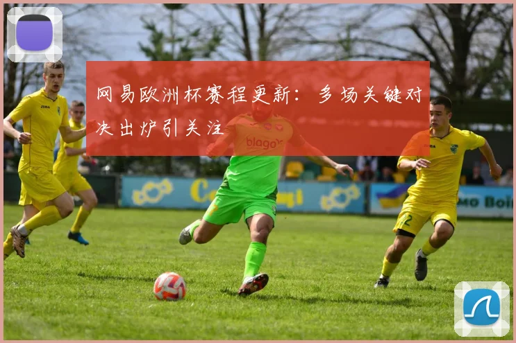 网易欧洲杯赛程更新：多场关键对决出炉引关注