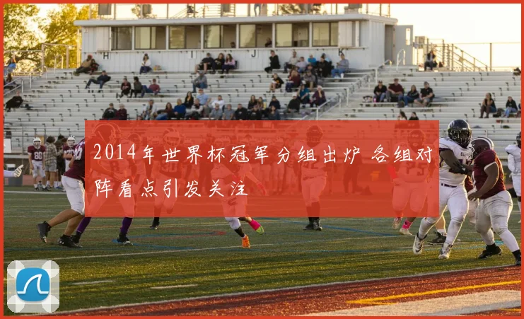2014年世界杯冠军分组出炉 各组对阵看点引发关注