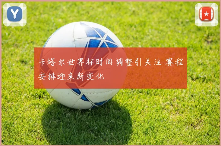 卡塔尔世界杯时间调整引关注 赛程安排迎来新变化